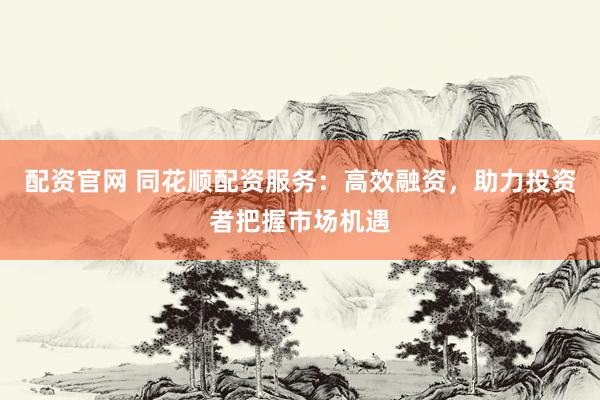 配资官网 同花顺配资服务：高效融资，助力投资者把握市场机遇
