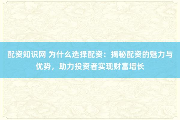 配资知识网 为什么选择配资：揭秘配资的魅力与优势，助力投资者实现财富增长