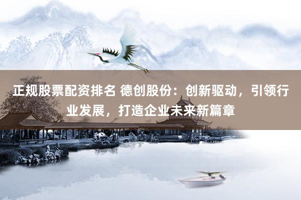 正规股票配资排名 德创股份：创新驱动，引领行业发展，打造企业未来新篇章