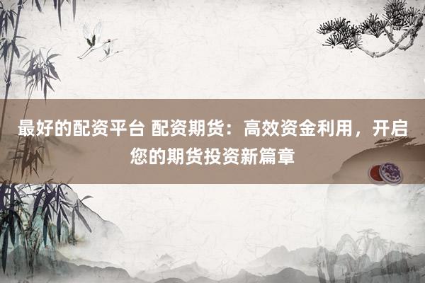 最好的配资平台 配资期货：高效资金利用，开启您的期货投资新篇章
