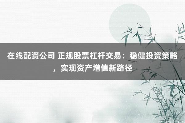 在线配资公司 正规股票杠杆交易：稳健投资策略，实现资产增值新路径