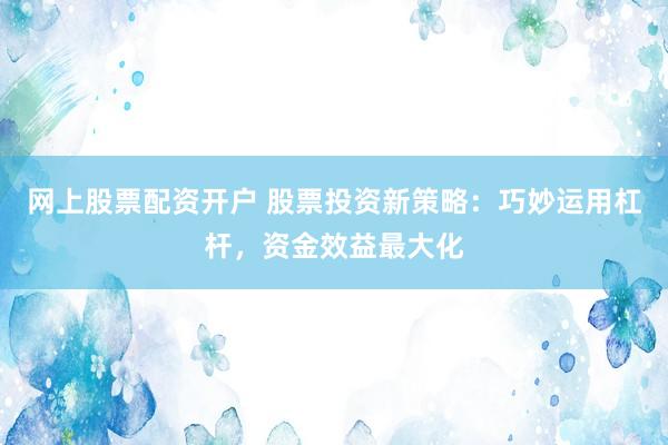 网上股票配资开户 股票投资新策略：巧妙运用杠杆，资金效益最大化