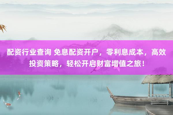 配资行业查询 免息配资开户，零利息成本，高效投资策略，轻松开启财富增值之旅！