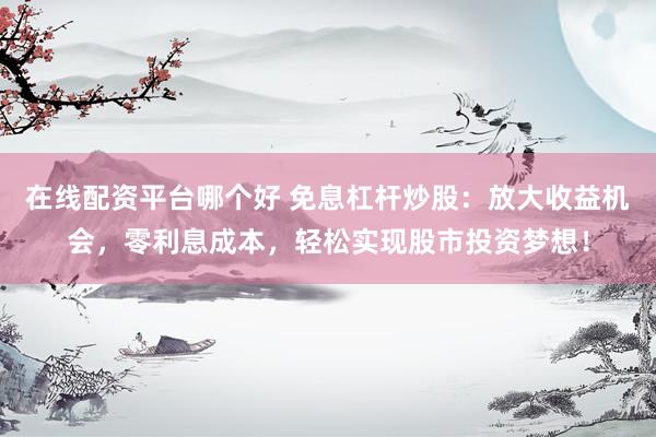 在线配资平台哪个好 免息杠杆炒股：放大收益机会，零利息成本，轻松实现股市投资梦想！