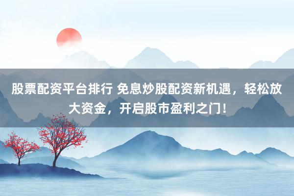 股票配资平台排行 免息炒股配资新机遇，轻松放大资金，开启股市盈利之门！