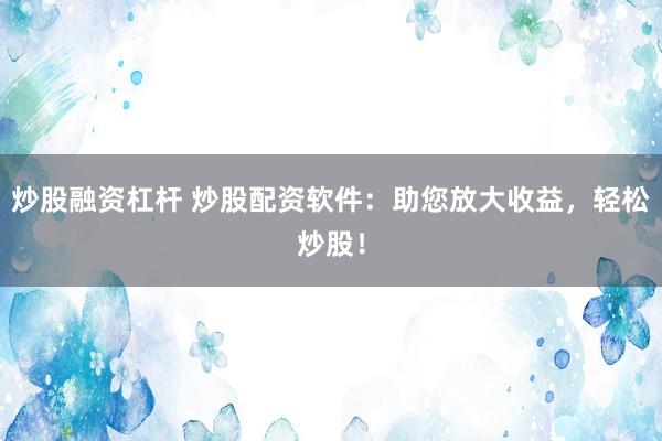 炒股融资杠杆 炒股配资软件：助您放大收益，轻松炒股！