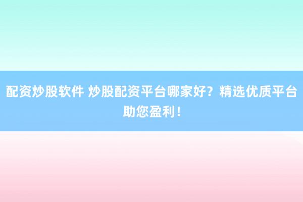 配资炒股软件 炒股配资平台哪家好？精选优质平台助您盈利！