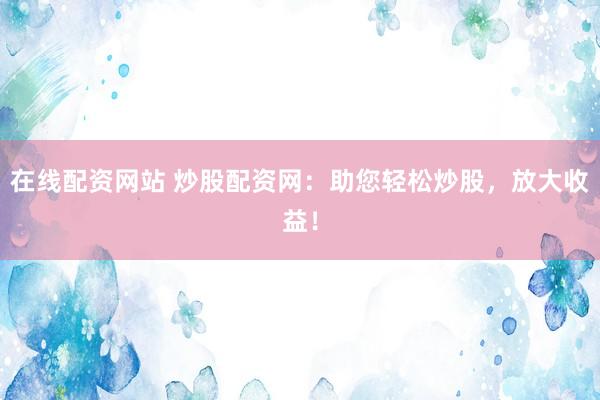 在线配资网站 炒股配资网：助您轻松炒股，放大收益！