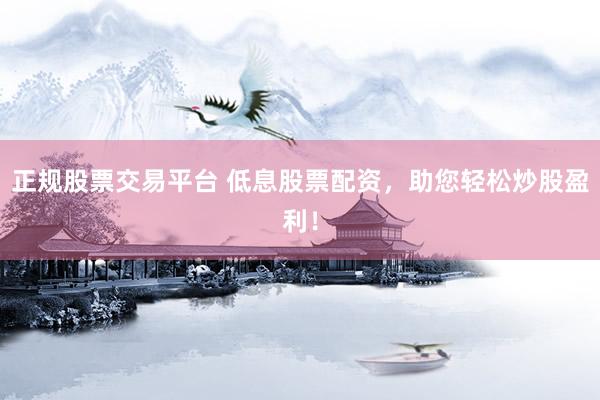 正规股票交易平台 低息股票配资，助您轻松炒股盈利！