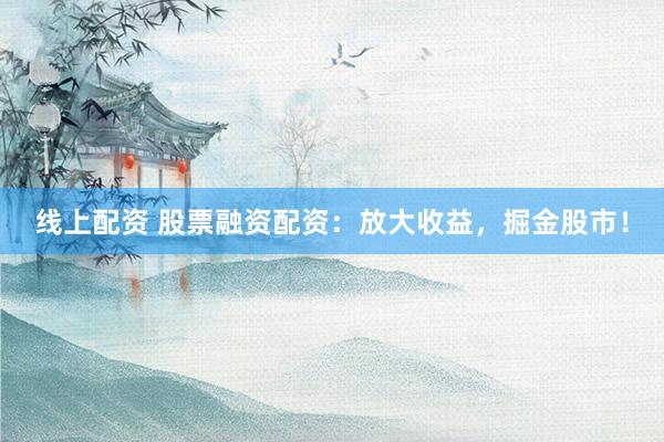 线上配资 股票融资配资：放大收益，掘金股市！