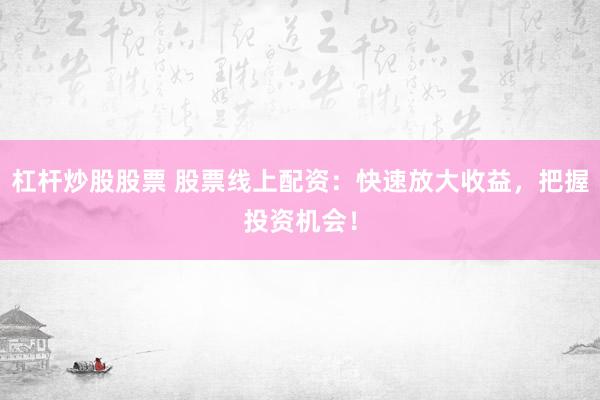 杠杆炒股股票 股票线上配资：快速放大收益，把握投资机会！