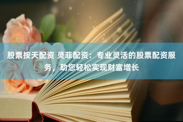 股票按天配资 灵菲配资：专业灵活的股票配资服务，助您轻松实现财富增长