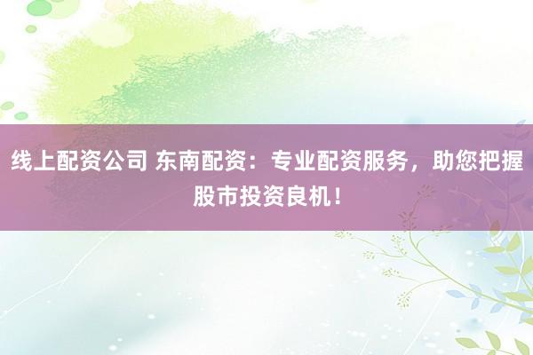 线上配资公司 东南配资：专业配资服务，助您把握股市投资良机！