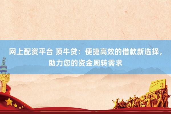 网上配资平台 顶牛贷：便捷高效的借款新选择，助力您的资金周转需求