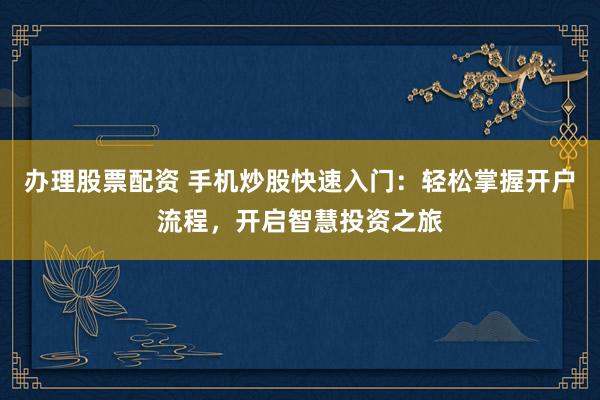 办理股票配资 手机炒股快速入门：轻松掌握开户流程，开启智慧投资之旅