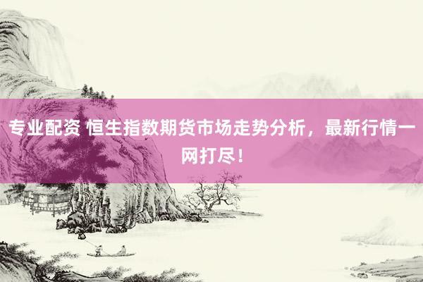 专业配资 恒生指数期货市场走势分析，最新行情一网打尽！