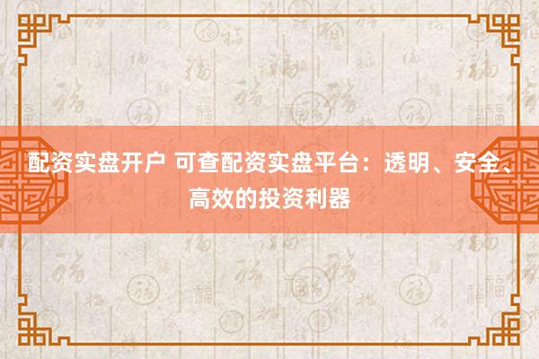 配资实盘开户 可查配资实盘平台：透明、安全、高效的投资利器