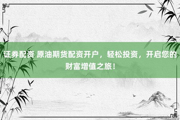 证券配资 原油期货配资开户，轻松投资，开启您的财富增值之旅！