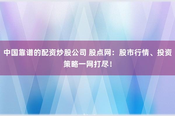 中国靠谱的配资炒股公司 股点网：股市行情、投资策略一网打尽！