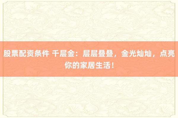 股票配资条件 千层金：层层叠叠，金光灿灿，点亮你的家居生活！