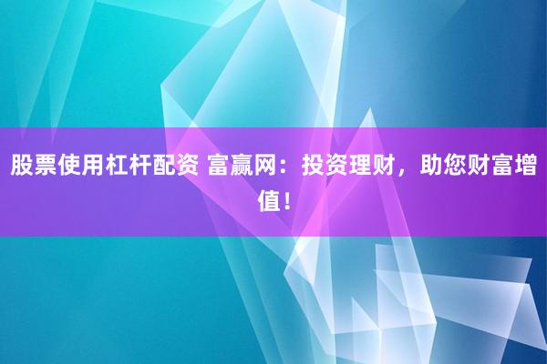 股票使用杠杆配资 富赢网：投资理财，助您财富增值！