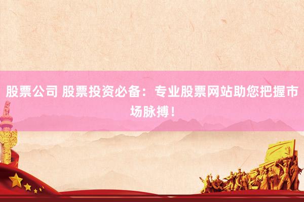 股票公司 股票投资必备：专业股票网站助您把握市场脉搏！