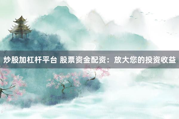 炒股加杠杆平台 股票资金配资：放大您的投资收益