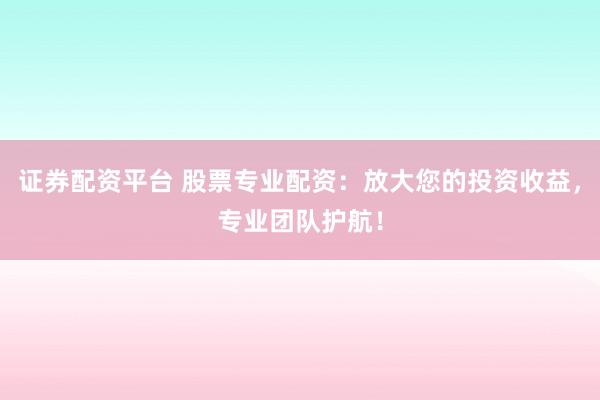 证券配资平台 股票专业配资：放大您的投资收益，专业团队护航！