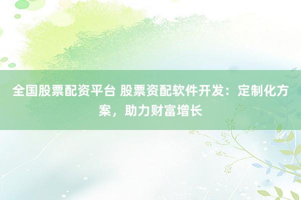 全国股票配资平台 股票资配软件开发：定制化方案，助力财富增长