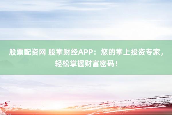 股票配资网 股掌财经APP：您的掌上投资专家，轻松掌握财富密码！