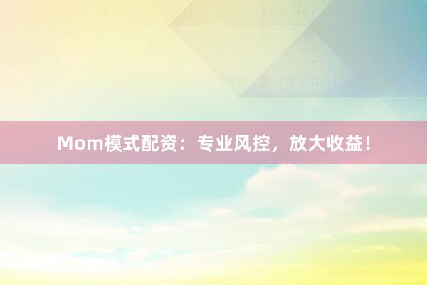 Mom模式配资：专业风控，放大收益！