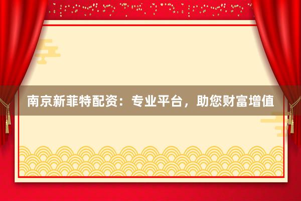 南京新菲特配资：专业平台，助您财富增值