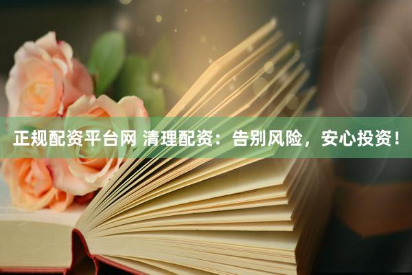 正规配资平台网 清理配资：告别风险，安心投资！