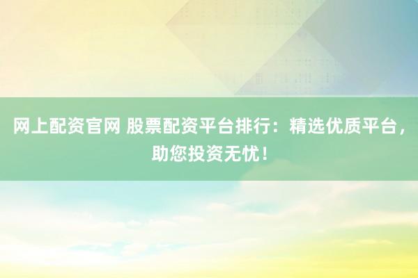 网上配资官网 股票配资平台排行：精选优质平台，助您投资无忧！