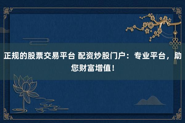 正规的股票交易平台 配资炒股门户：专业平台，助您财富增值！