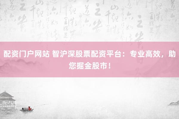 配资门户网站 智沪深股票配资平台：专业高效，助您掘金股市！