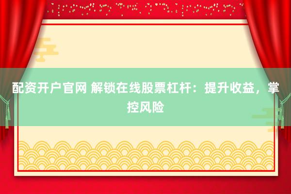 配资开户官网 解锁在线股票杠杆：提升收益，掌控风险