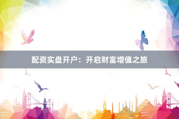 配资实盘开户：开启财富增值之旅