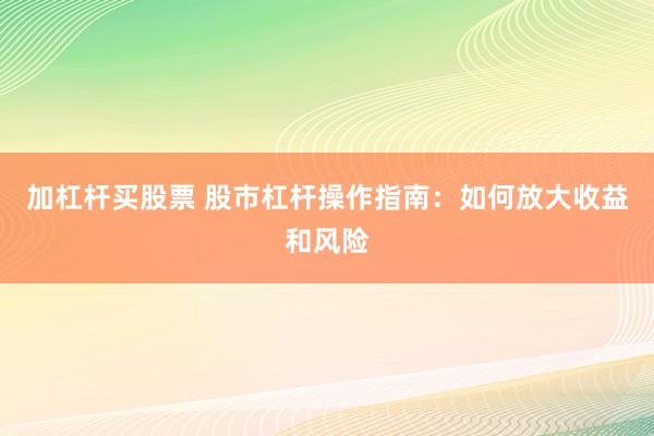 加杠杆买股票 股市杠杆操作指南：如何放大收益和风险
