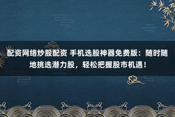 配资网络炒股配资 手机选股神器免费版：随时随地挑选潜力股，轻松把握股市机遇！