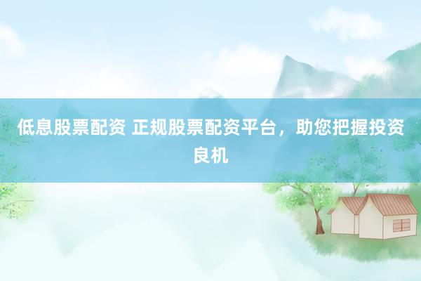 低息股票配资 正规股票配资平台，助您把握投资良机