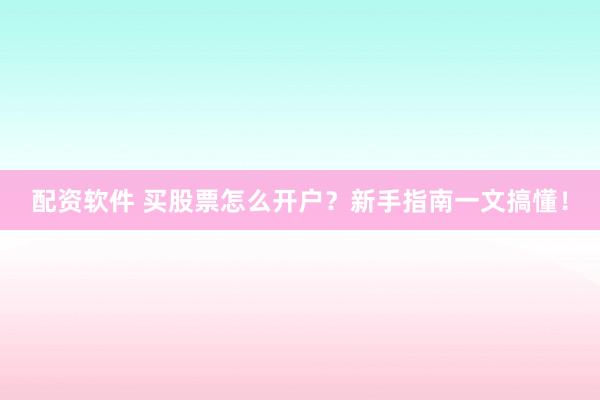 配资软件 买股票怎么开户？新手指南一文搞懂！