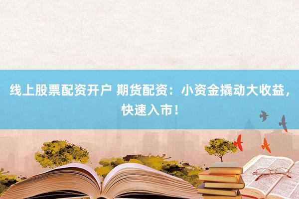 线上股票配资开户 期货配资：小资金撬动大收益，快速入市！