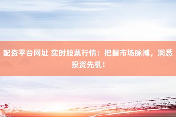 配资平台网址 实时股票行情：把握市场脉搏，洞悉投资先机！