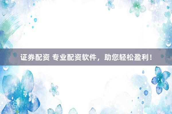 证券配资 专业配资软件，助您轻松盈利！
