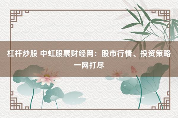 杠杆炒股 中虹股票财经网：股市行情、投资策略一网打尽