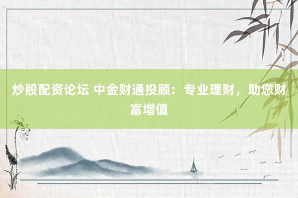 炒股配资论坛 中金财通投顾：专业理财，助您财富增值