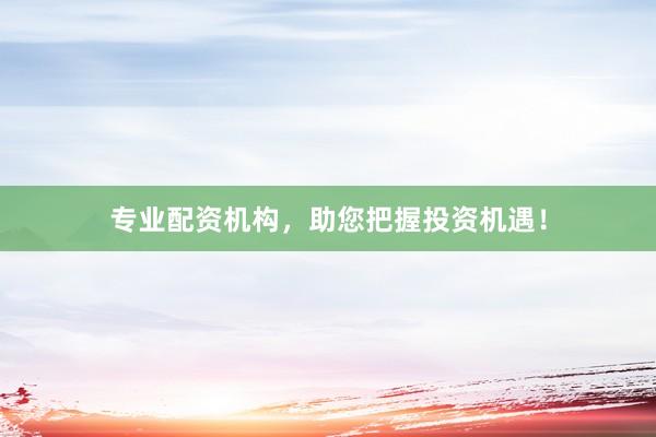 专业配资机构，助您把握投资机遇！
