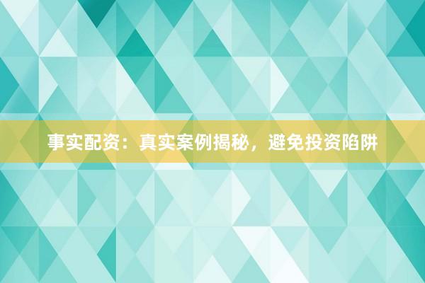事实配资：真实案例揭秘，避免投资陷阱
