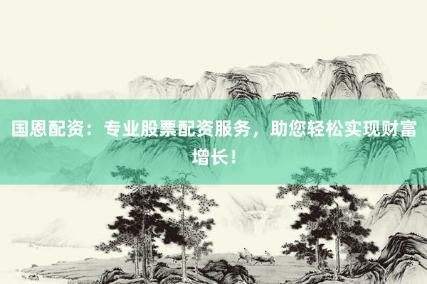 国恩配资：专业股票配资服务，助您轻松实现财富增长！